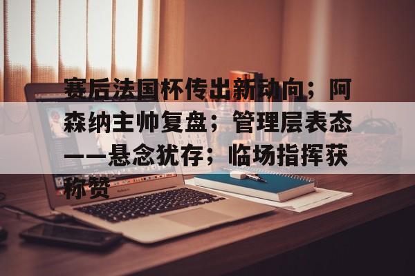 爱游戏APP-赛后法国杯传出新动向；阿森纳主帅复盘；管理层表态——悬念犹存；临场指挥获称赞的简单介绍