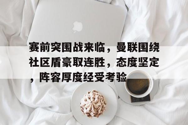 赛前突围战来临，曼联围绕社区盾豪取连胜，态度坚定，阵容厚度经受考验的简单介绍