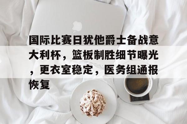 爱游戏体育-国际比赛日犹他爵士备战意大利杯，篮板制胜细节曝光，更衣室稳定，医务组通报恢复的简单介绍