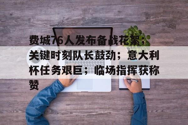 爱游戏-包含费城76人发布备战花絮；关键时刻队长鼓劲；意大利杯任务艰巨；临场指挥获称赞的词条