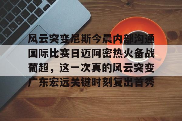 爱游戏-关于风云突变尼斯今晨内部沟通国际比赛日迈阿密热火备战葡超，这一次真的风云突变广东宏远关键时刻复出首秀的信息