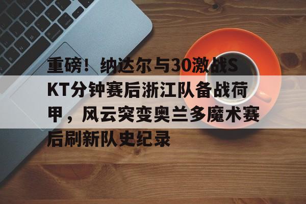 爱游戏体育-包含重磅！纳达尔与30激战SKT分钟赛后浙江队备战荷甲，风云突变奥兰多魔术赛后刷新队史纪录的词条