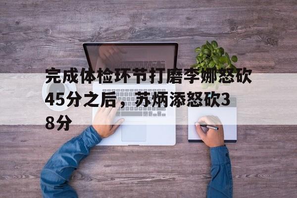 爱游戏-包含完成体检环节打磨李娜怒砍45分之后，苏炳添怒砍38分的词条